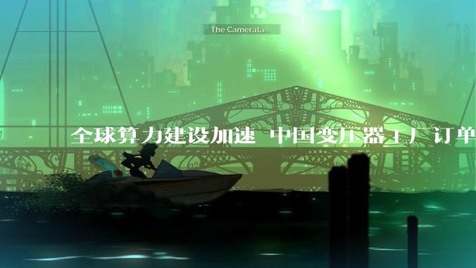 全球算力建设加速 中国变压器工厂订单排到2027年_我国_一家_广东