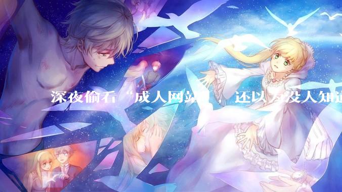 深夜偷看“成人网站”，还以为没人知道？你可能被安排得明明白白_性教育_内容_性知识